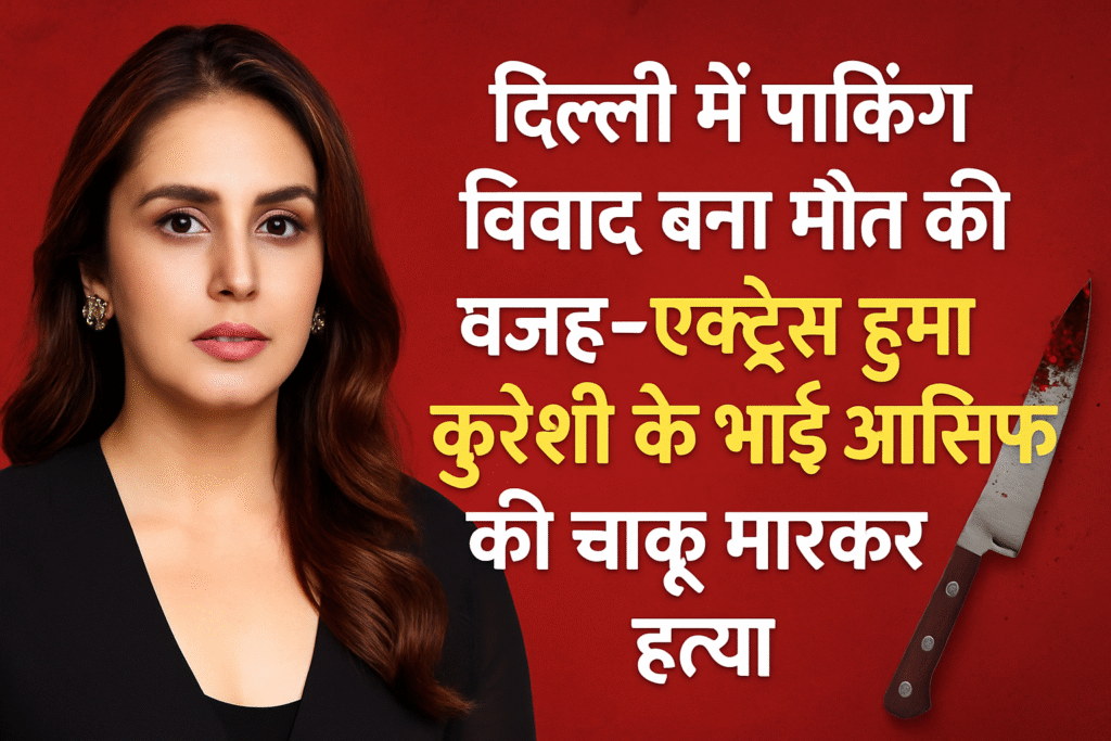 दिल्ली में पार्किंग विवाद बना मौत की वजह – एक्ट्रेस हुमा कुरैशी के भाई आसिफ की चाकू मारकर हत्या